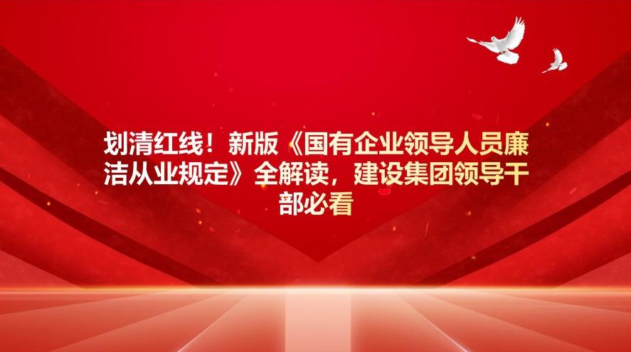 劃清紅線！新版《國有企業(yè)領(lǐng)導(dǎo)人員廉潔從業(yè)規(guī)定》全解讀，建設(shè)集團(tuán)干部必看
